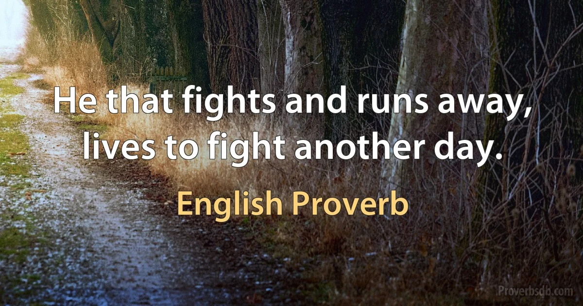 He that fights and runs away, lives to fight another day. (English Proverb)