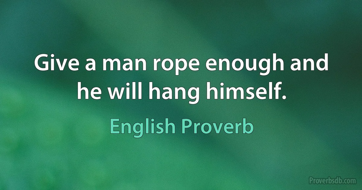 Give a man rope enough and he will hang himself. (English Proverb)