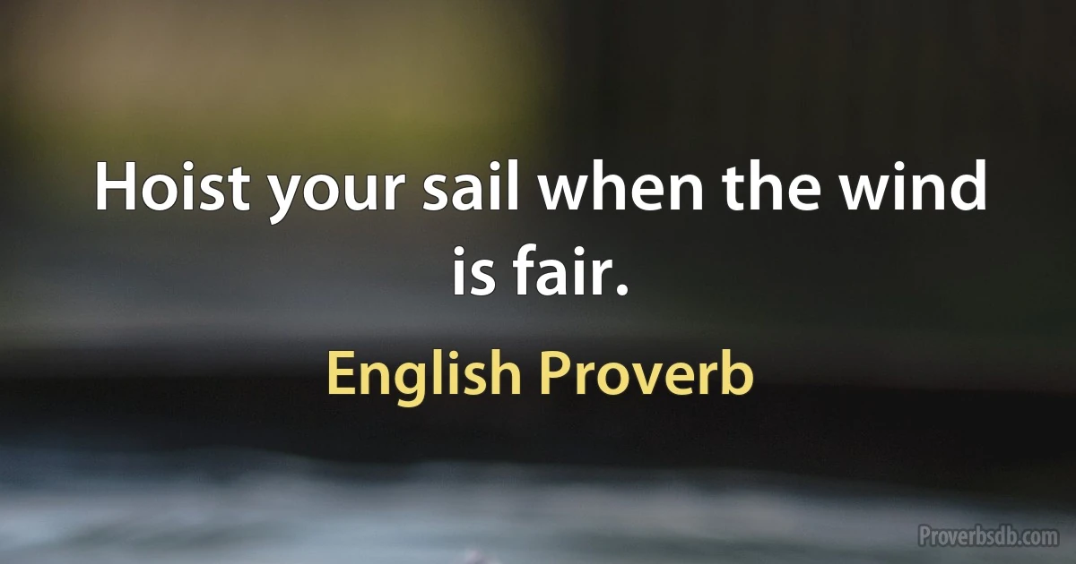 Hoist your sail when the wind is fair. (English Proverb)