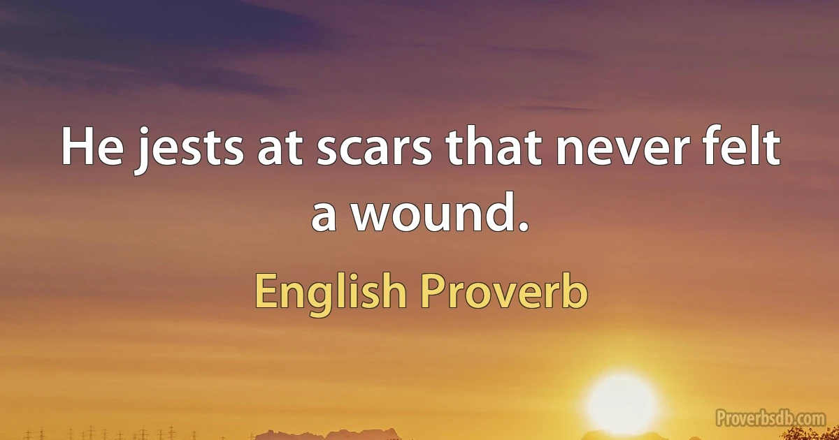 Не jests at scars that never felt a wound. (English Proverb)