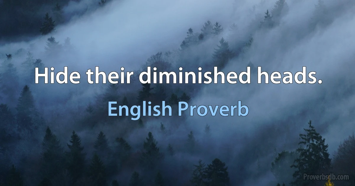 Hide their diminished heads. (English Proverb)