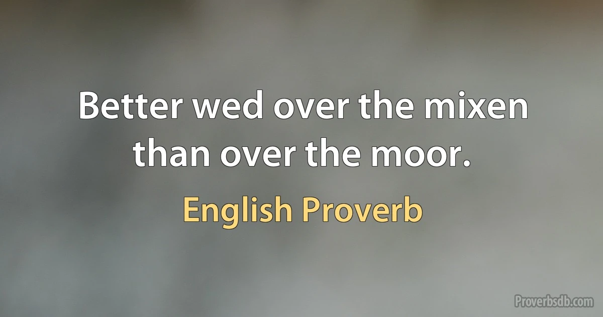 Better wed over the mixen than over the moor. (English Proverb)