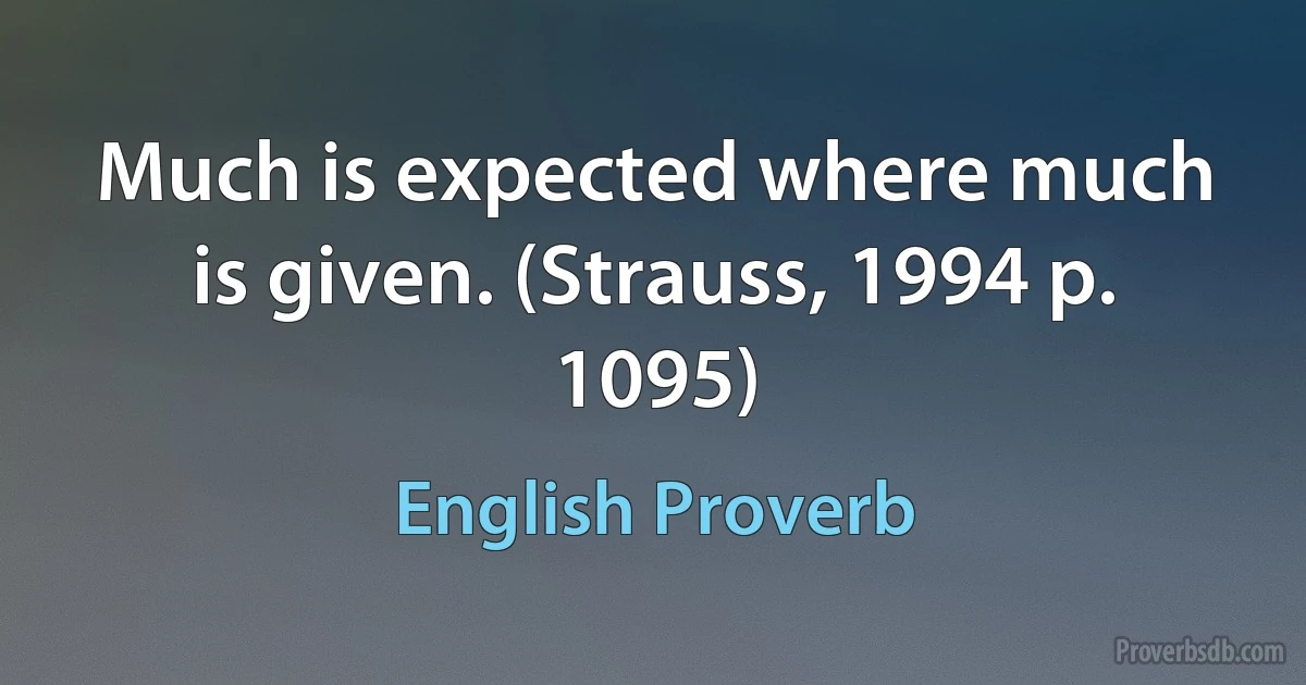 Much is expected where much is given. (Strauss, 1994 p. 1095) (English Proverb)