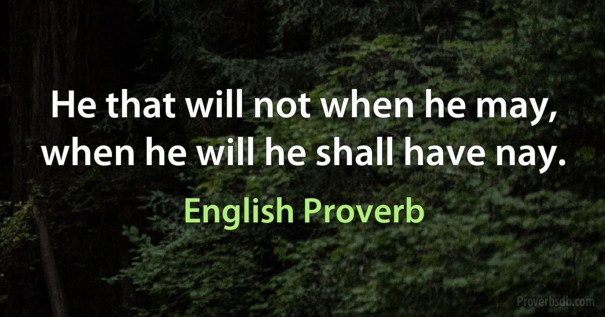 Не that will not when he may, when he will he shall have nay. (English Proverb)