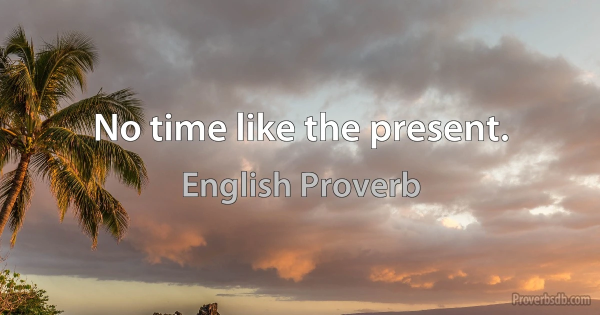 No time like the present. (English Proverb)