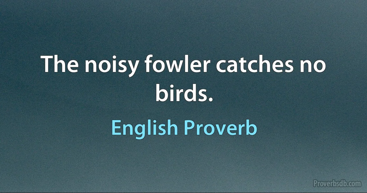 The noisy fowler catches no birds. (English Proverb)