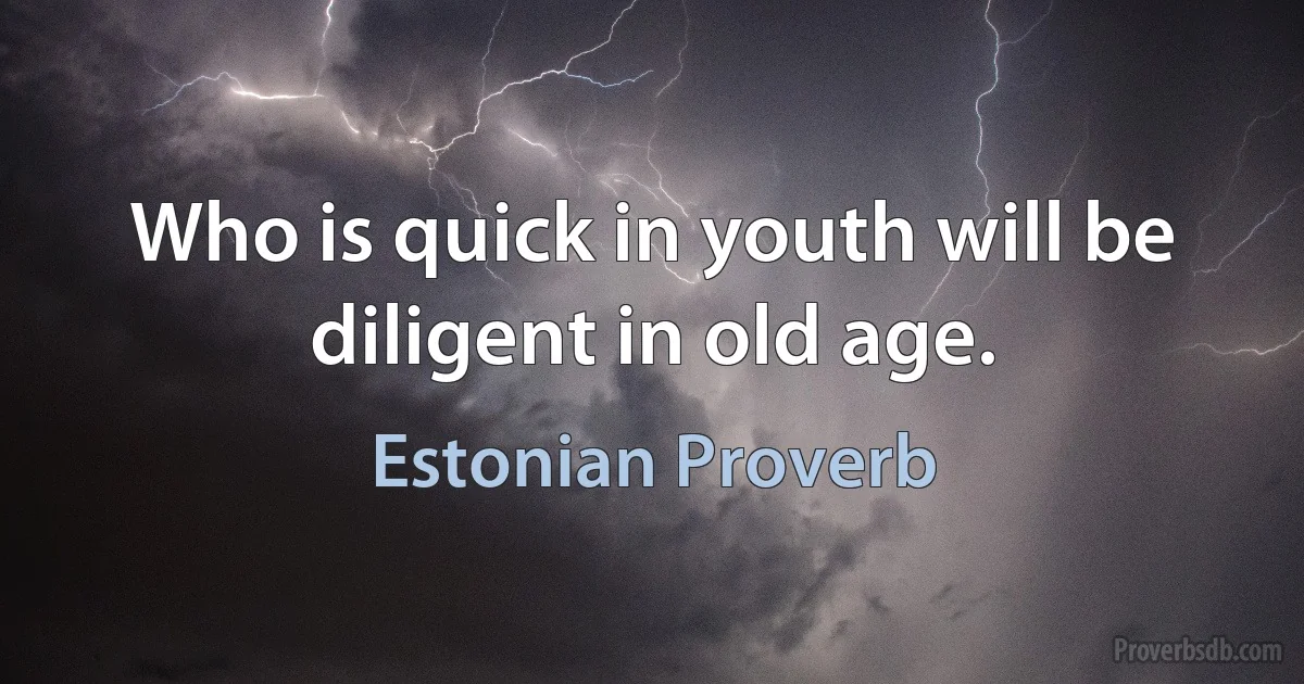 Who is quick in youth will be diligent in old age. (Estonian Proverb)