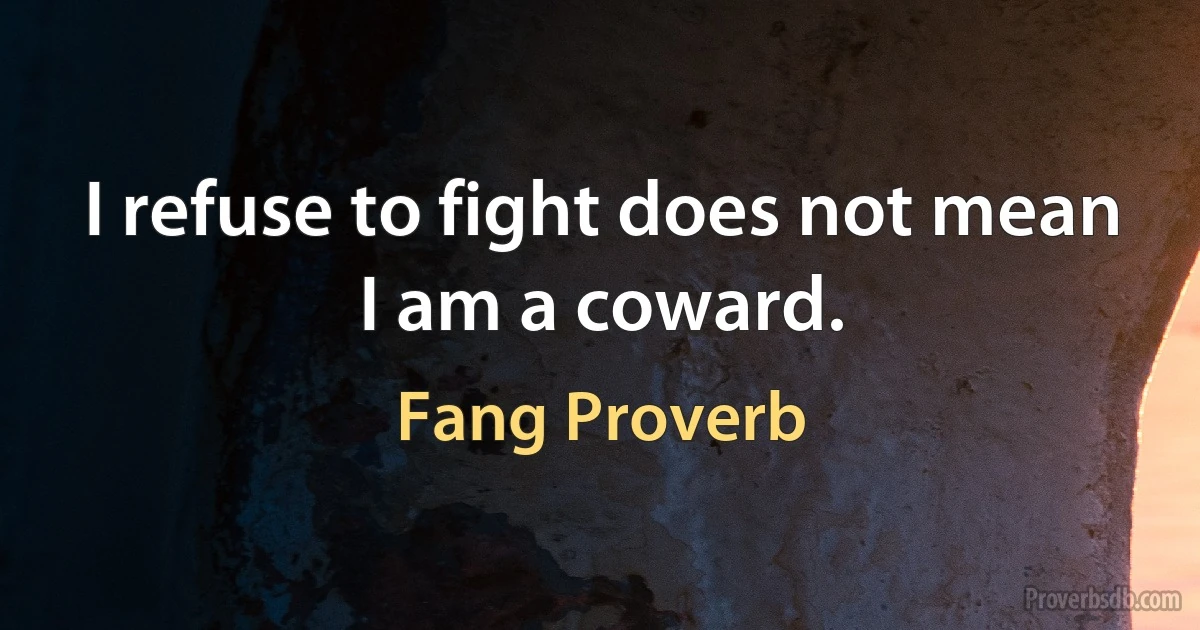 I refuse to fight does not mean I am a coward. (Fang Proverb)