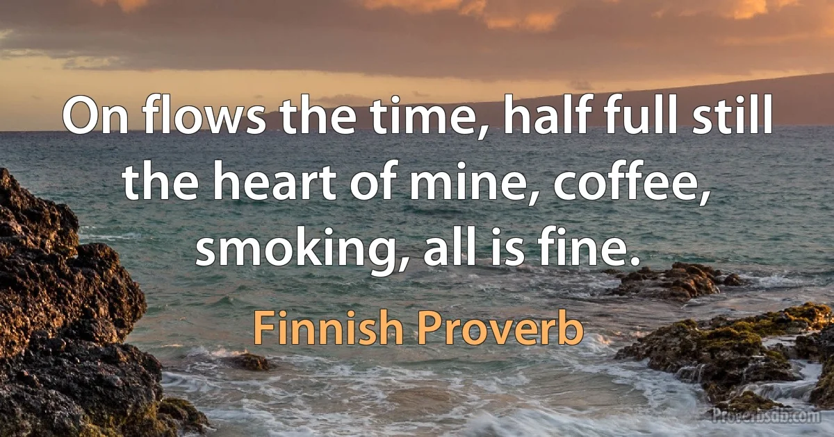 On flows the time, half full still the heart of mine, coffee, smoking, all is fine. (Finnish Proverb)