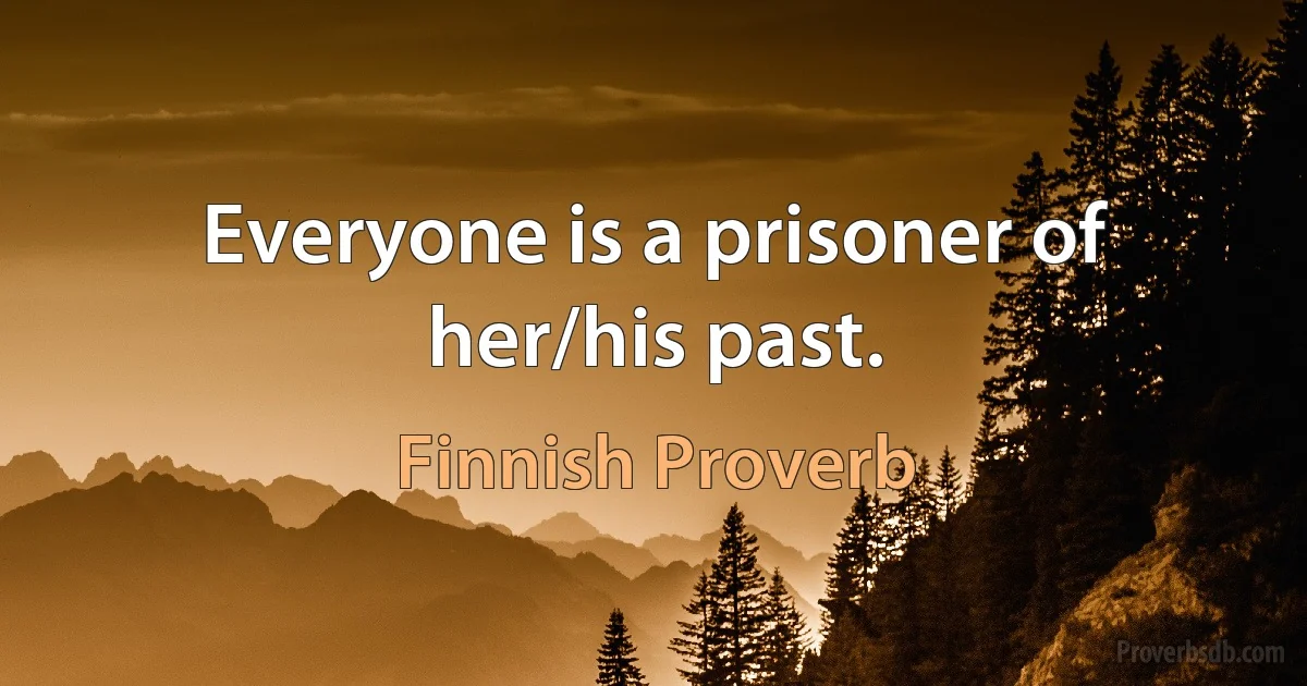 Everyone is a prisoner of her/his past. (Finnish Proverb)