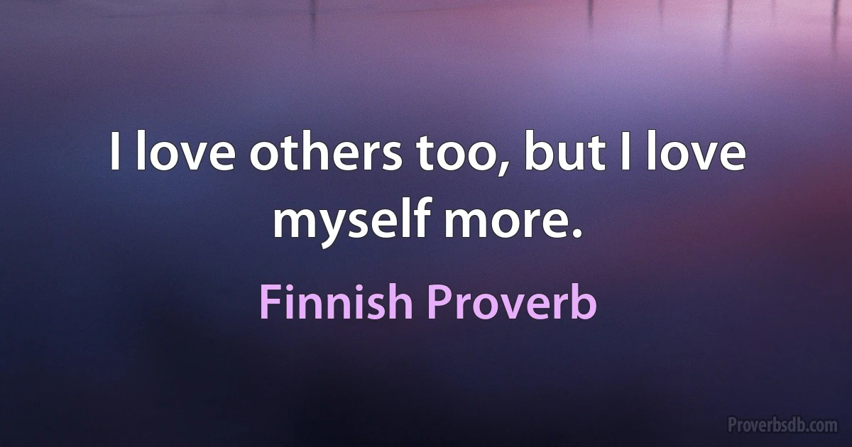 I love others too, but I love myself more. (Finnish Proverb)