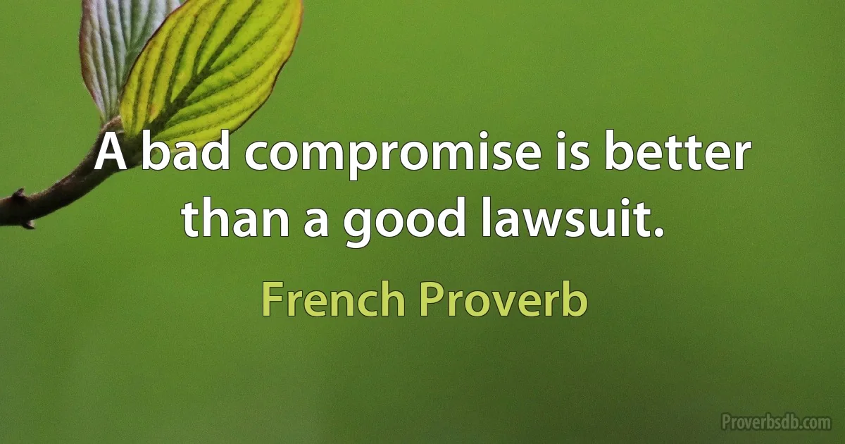 A bad compromise is better than a good lawsuit. (French Proverb)