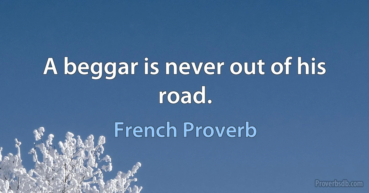 A beggar is never out of his road. (French Proverb)