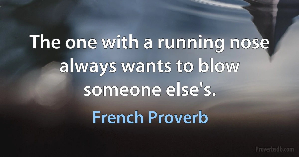 The one with a running nose always wants to blow someone else's. (French Proverb)