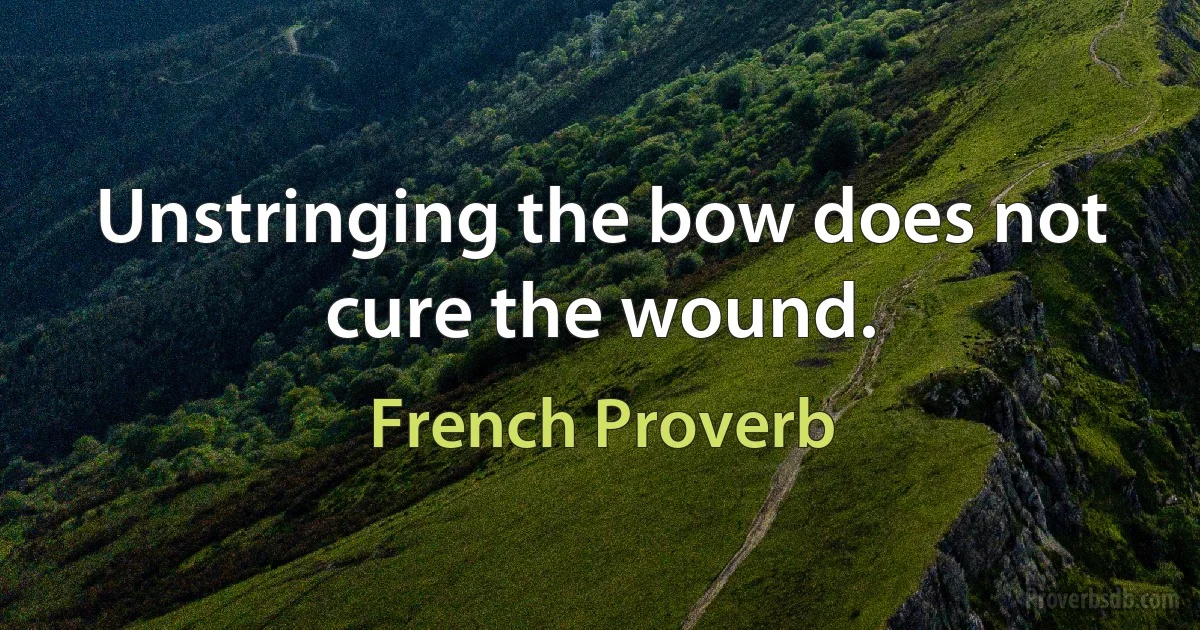 Unstringing the bow does not cure the wound. (French Proverb)