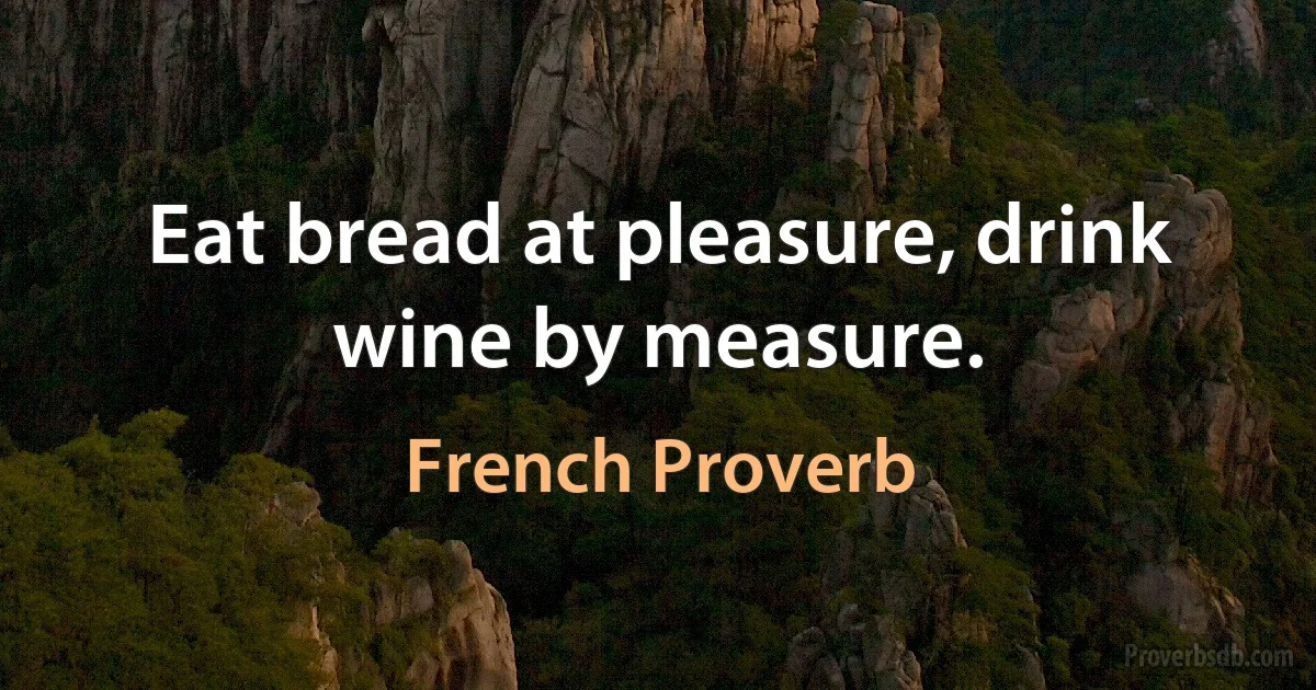 Eat bread at pleasure, drink wine by measure. (French Proverb)