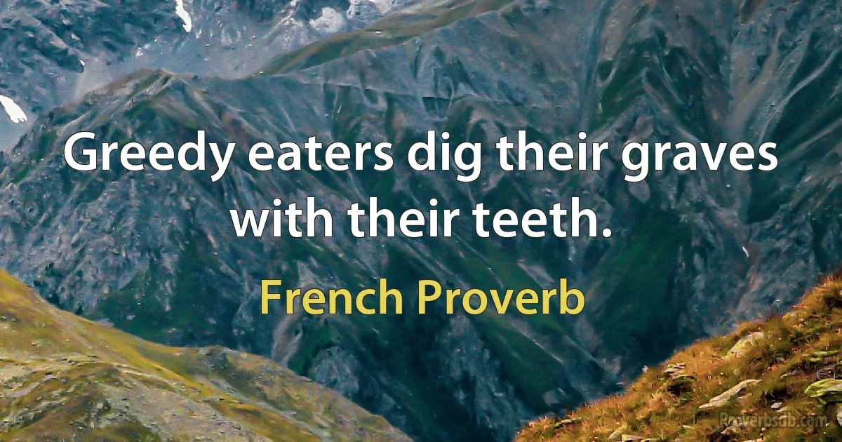 Greedy eaters dig their graves with their teeth. (French Proverb)