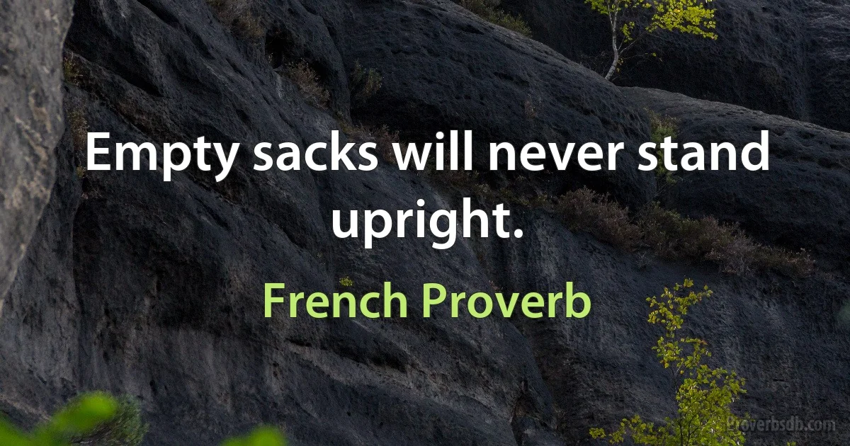 Empty sacks will never stand upright. (French Proverb)