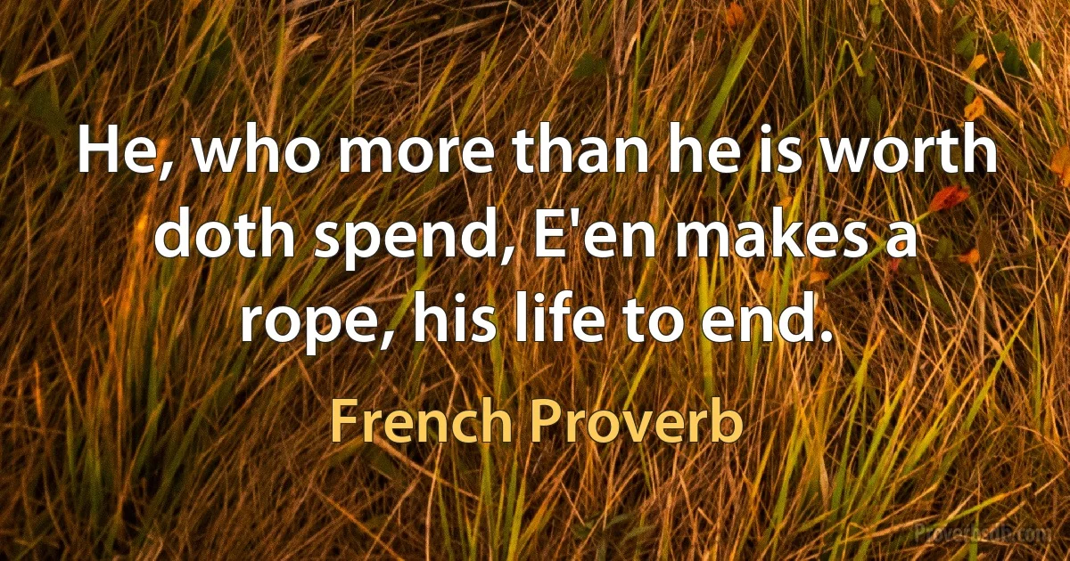 He, who more than he is worth doth spend, E'en makes a rope, his life to end. (French Proverb)