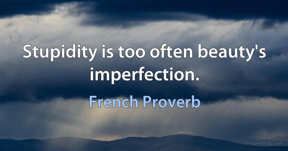 Stupidity is too often beauty's imperfection. (French Proverb)