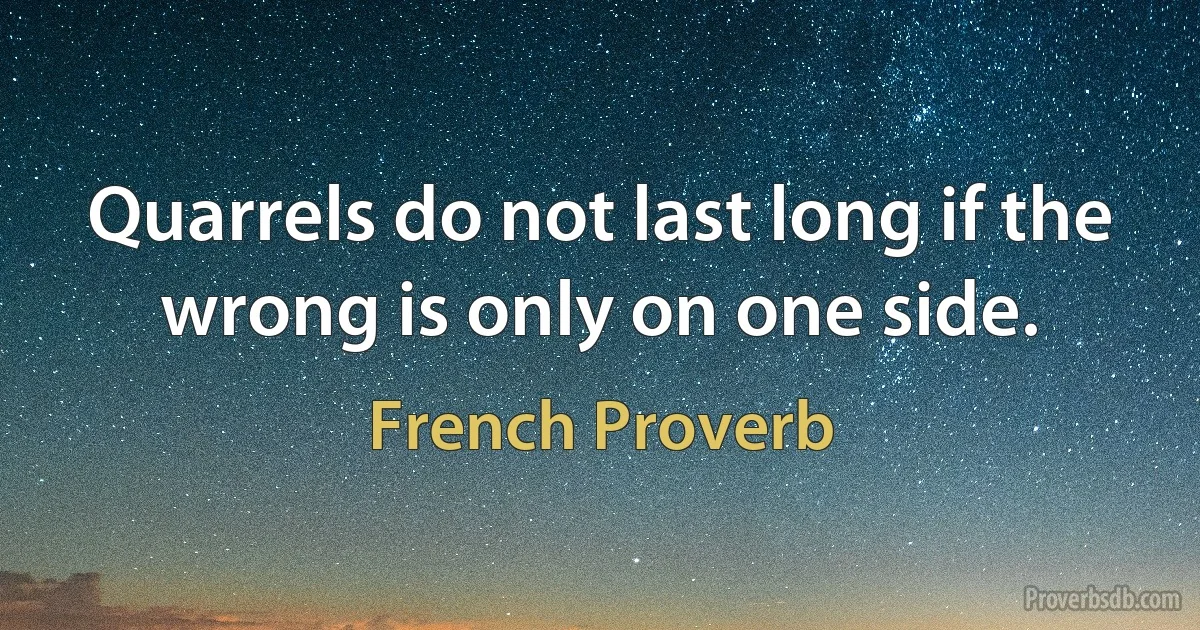 Quarrels do not last long if the wrong is only on one side. (French Proverb)