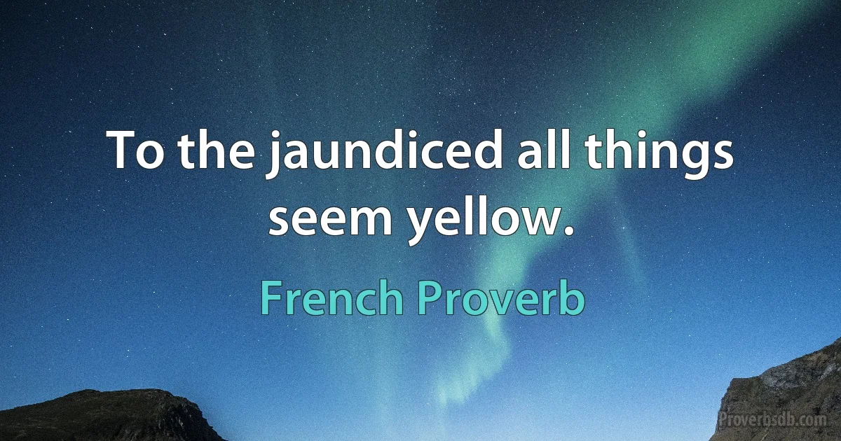 To the jaundiced all things seem yellow. (French Proverb)