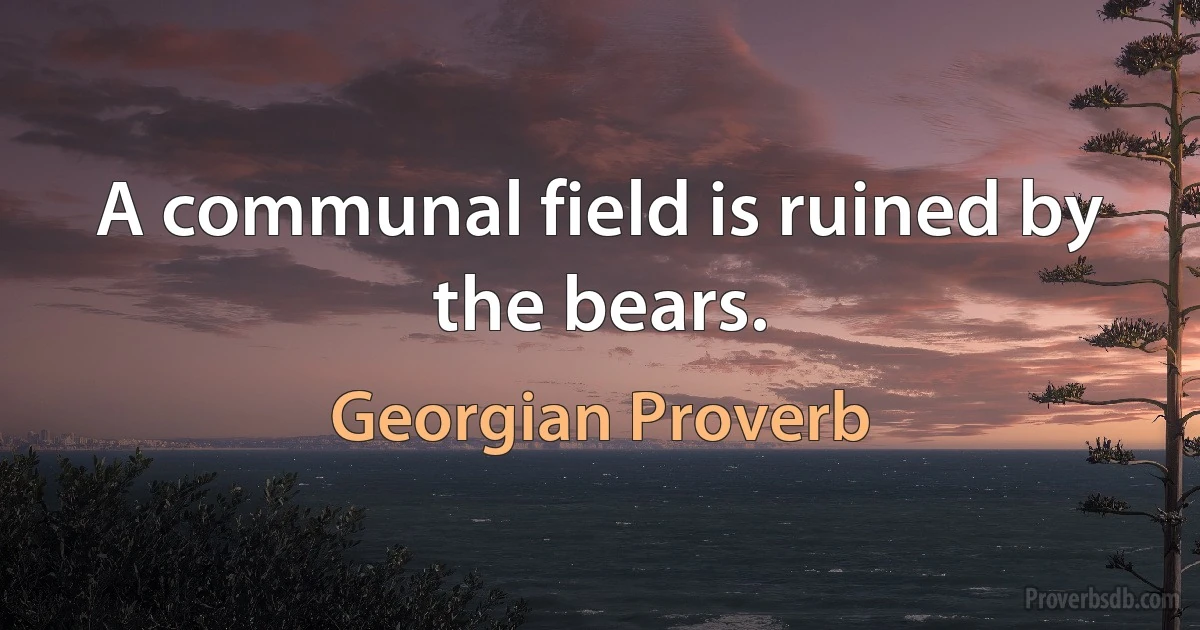 A communal field is ruined by the bears. (Georgian Proverb)