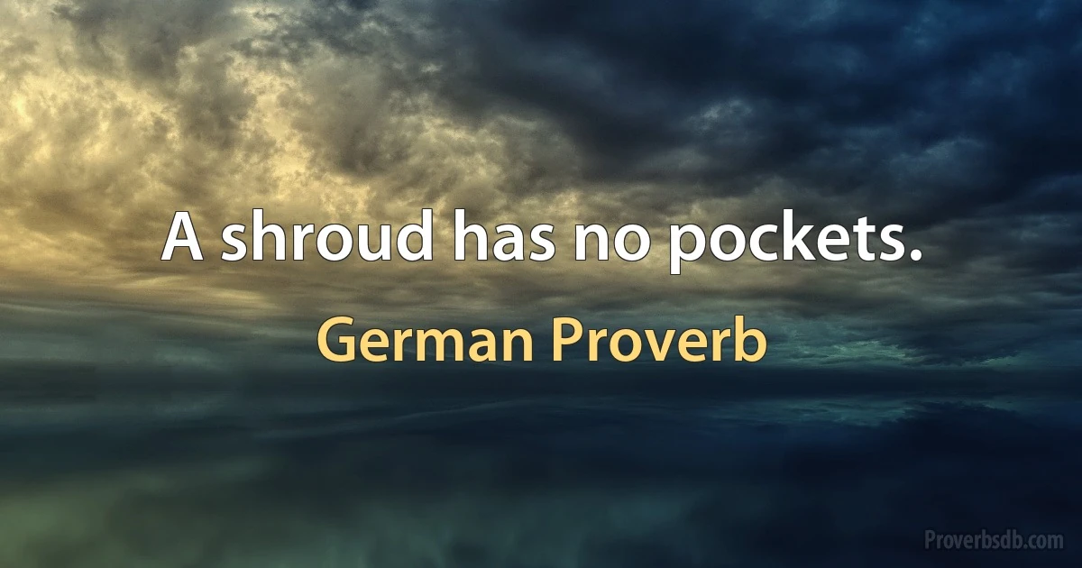 A shroud has no pockets. (German Proverb)