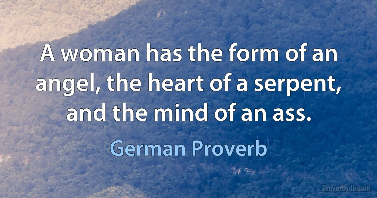 A woman has the form of an angel, the heart of a serpent, and the mind of an ass. (German Proverb)