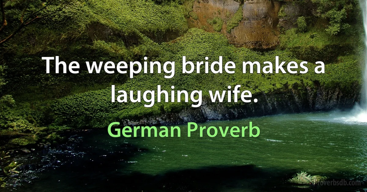 The weeping bride makes a laughing wife. (German Proverb)