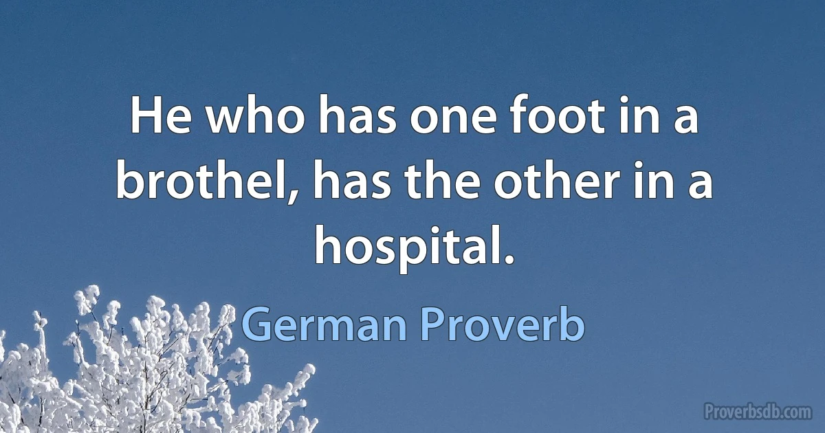 He who has one foot in a brothel, has the other in a hospital. (German Proverb)