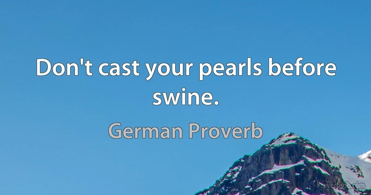 Don't cast your pearls before swine. (German Proverb)