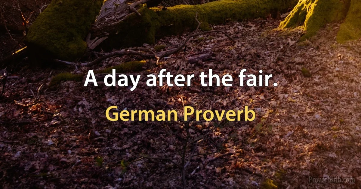 A day after the fair. (German Proverb)