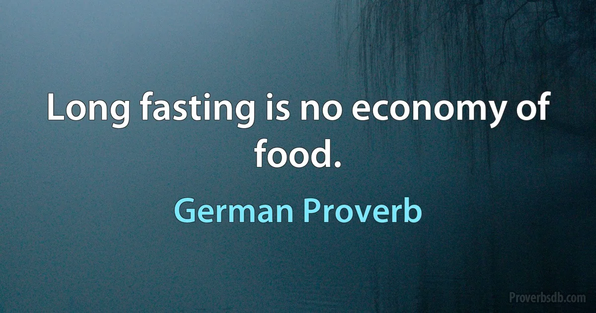 Long fasting is no economy of food. (German Proverb)