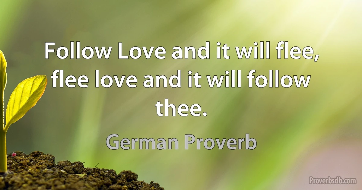 Follow Love and it will flee, flee love and it will follow thee. (German Proverb)