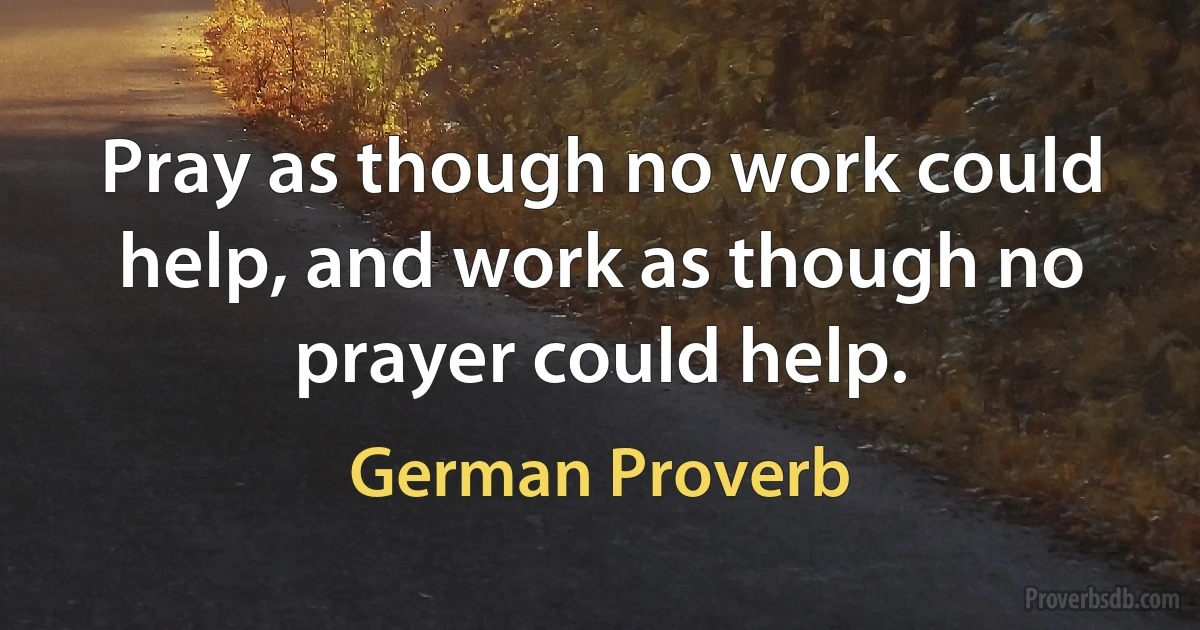 Pray as though no work could help, and work as though no prayer could help. (German Proverb)