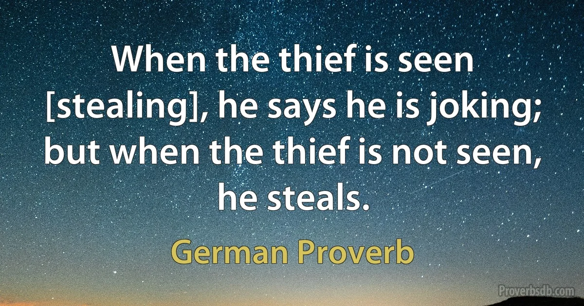 When the thief is seen [stealing], he says he is joking; but when the thief is not seen, he steals. (German Proverb)