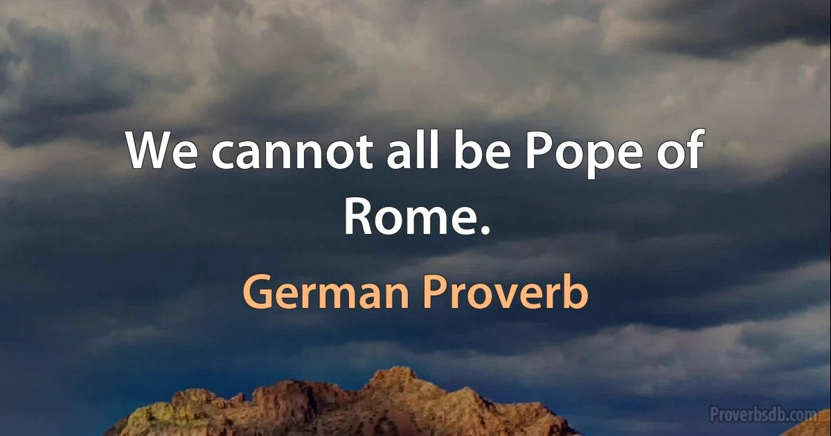 We cannot all be Pope of Rome. (German Proverb)