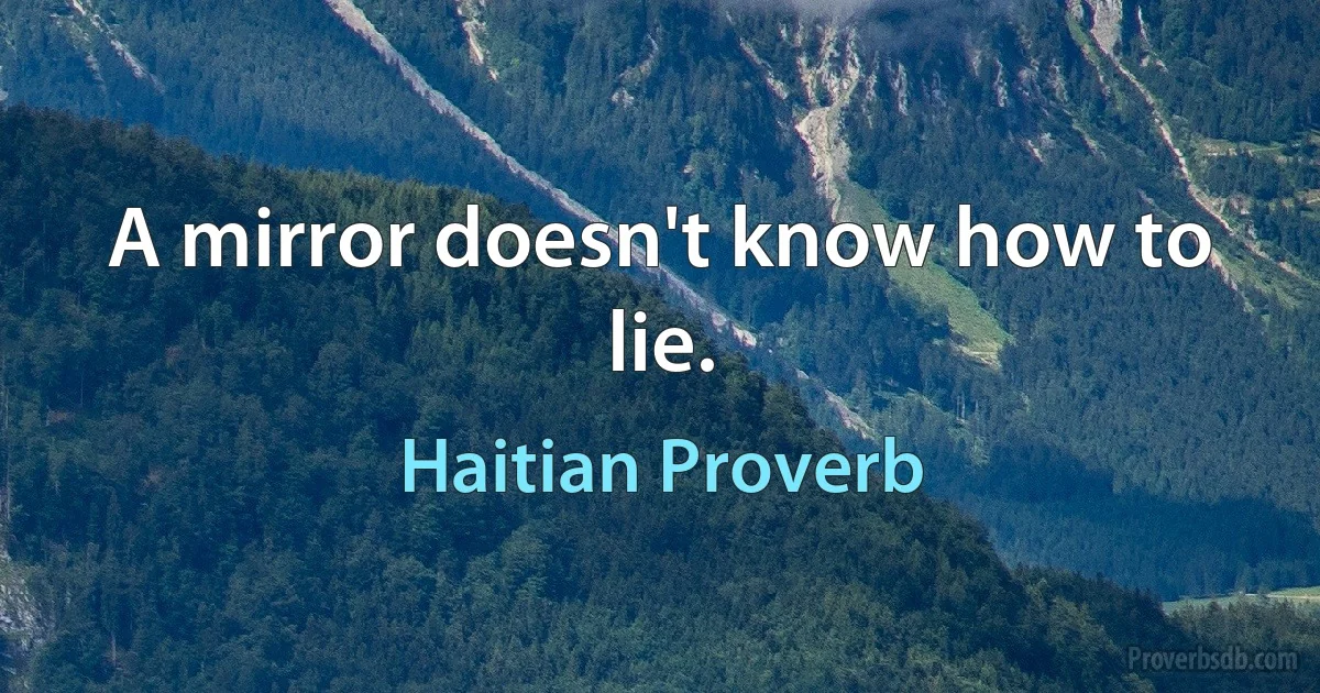 A mirror doesn't know how to lie. (Haitian Proverb)