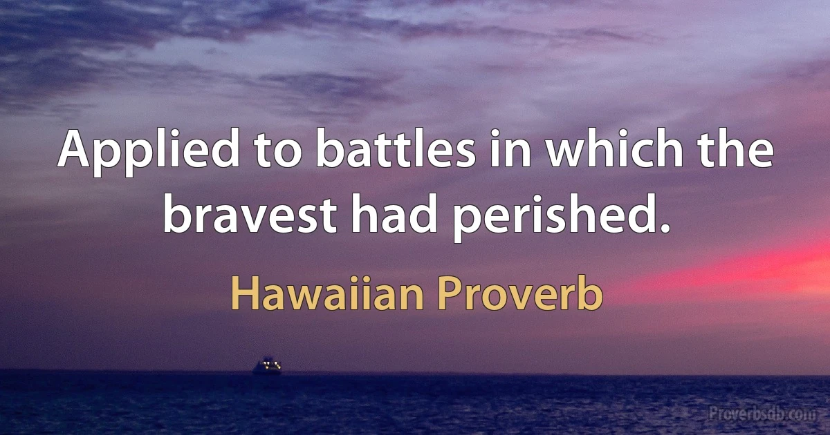 Applied to battles in which the bravest had perished. (Hawaiian Proverb)