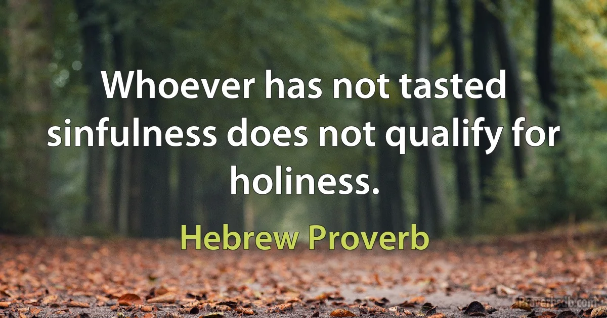 Whoever has not tasted sinfulness does not qualify for holiness. (Hebrew Proverb)