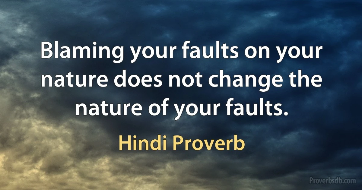 Blaming your faults on your nature does not change the nature of your faults. (Hindi Proverb)