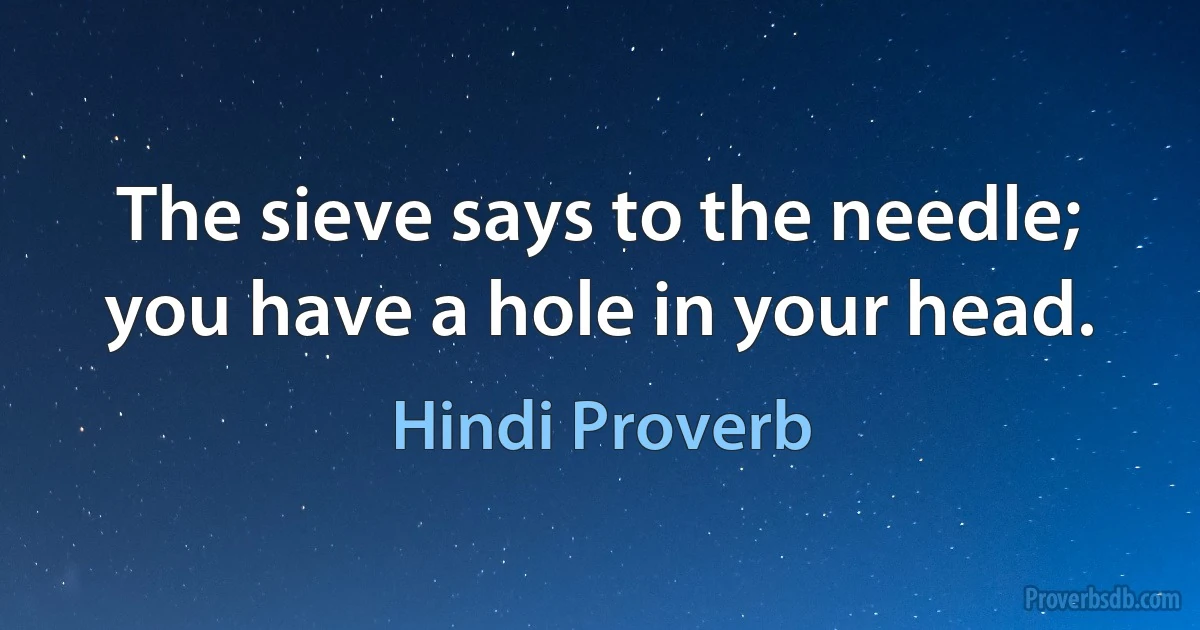 The sieve says to the needle; you have a hole in your head. (Hindi Proverb)