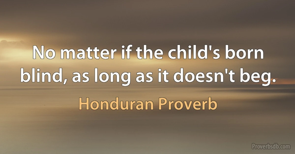 No matter if the child's born blind, as long as it doesn't beg. (Honduran Proverb)