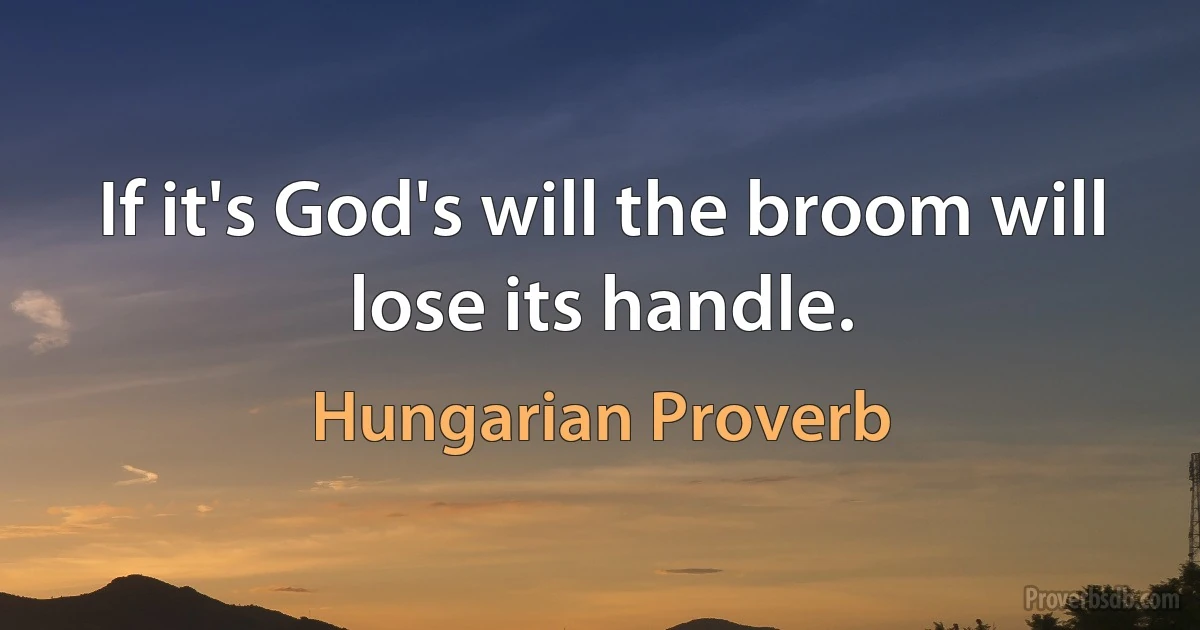 If it's God's will the broom will lose its handle. (Hungarian Proverb)