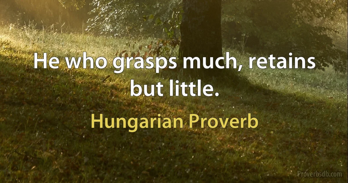 He who grasps much, retains but little. (Hungarian Proverb)