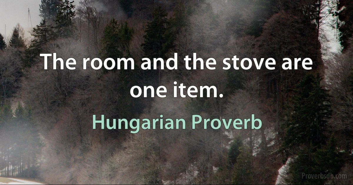 The room and the stove are one item. (Hungarian Proverb)