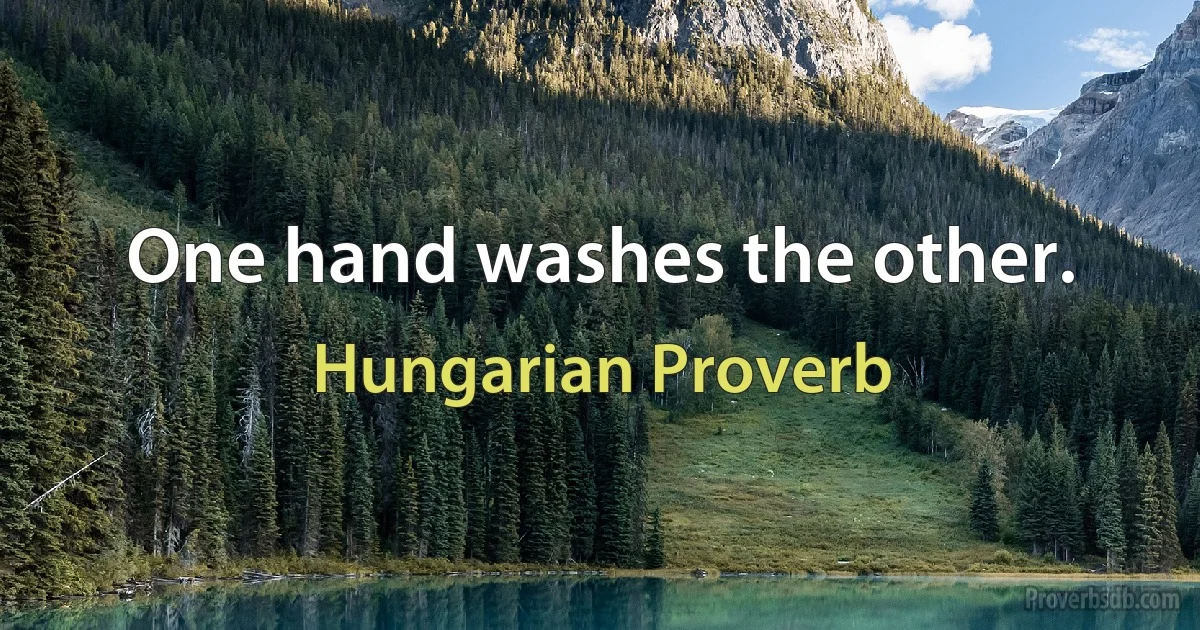 One hand washes the other. (Hungarian Proverb)