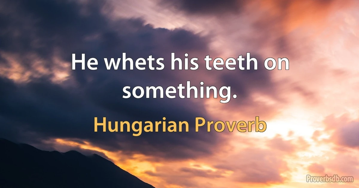 He whets his teeth on something. (Hungarian Proverb)