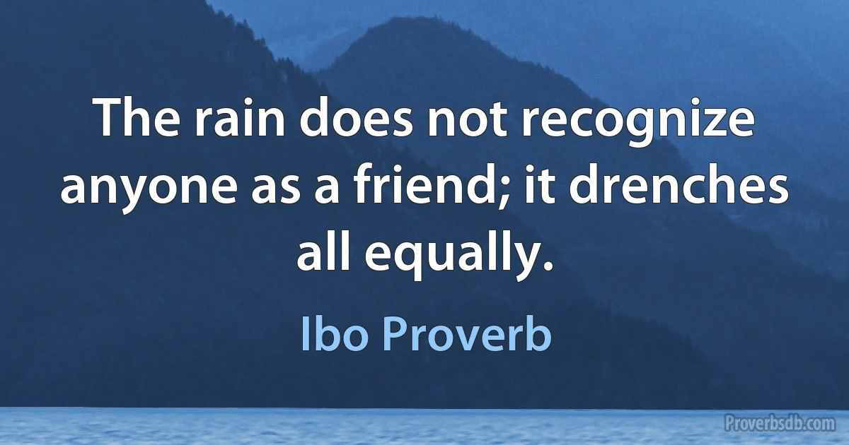 The rain does not recognize anyone as a friend; it drenches all equally. (Ibo Proverb)